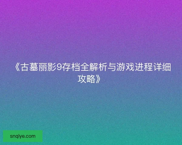 《古墓丽影9存档全解析与游戏进程详细攻略》