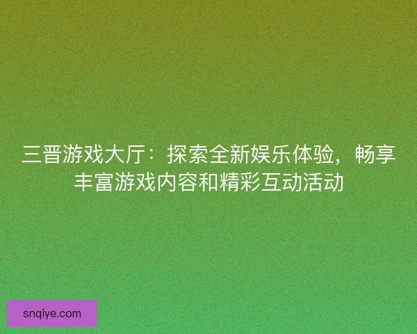 三晋游戏大厅：探索全新娱乐体验，畅享丰富游戏内容和精彩互动活动