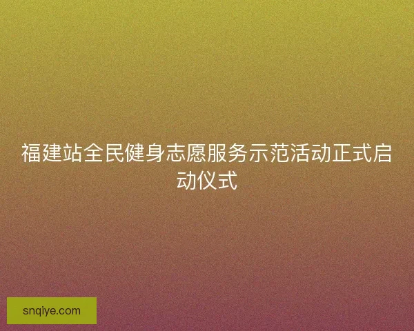 福建站全民健身志愿服务示范活动正式启动仪式