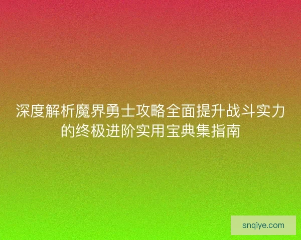 深度解析魔界勇士攻略全面提升战斗实力的终极进阶实用宝典集指南