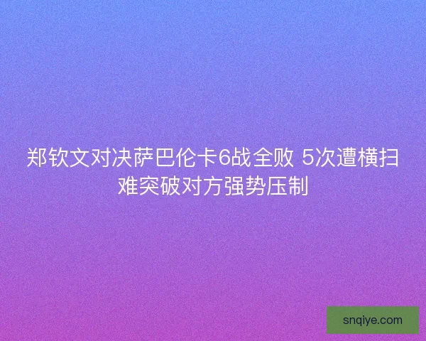 郑钦文对决萨巴伦卡6战全败 5次遭横扫难突破对方强势压制