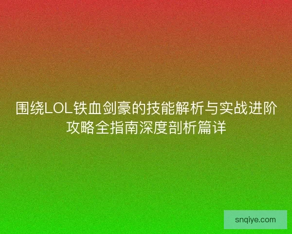围绕LOL铁血剑豪的技能解析与实战进阶攻略全指南深度剖析篇详